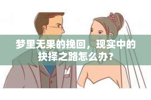梦里无果的挽回,现实中的抉择之路怎么办? 梦里无果的挽回,现实中的抉择之路怎么办?