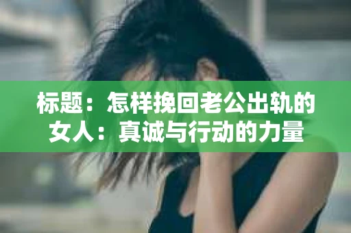 标题：怎样挽回老公出轨的女人：真诚与行动的力量