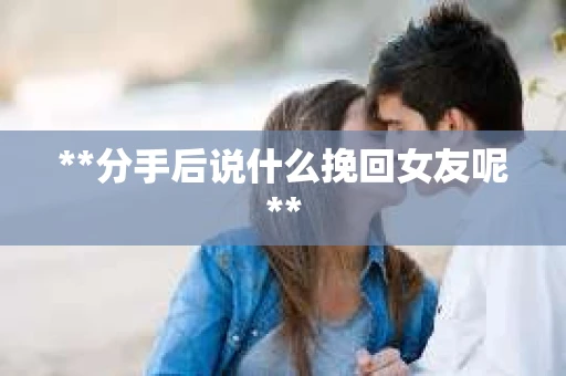 **分手后说什么挽回女友呢**