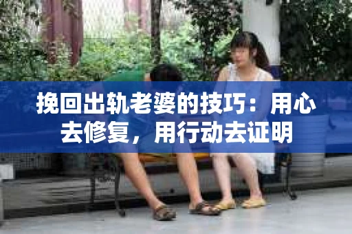 挽回出轨老婆的技巧：用心去修复，用行动去证明
