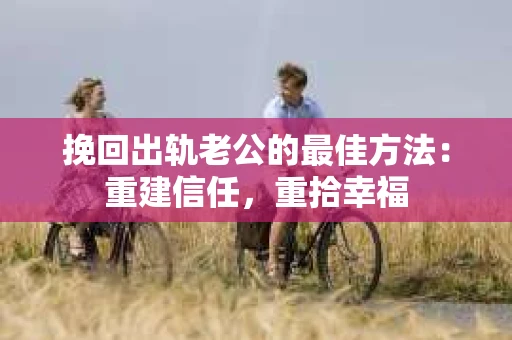 挽回出轨老公的最佳方法：重建信任，重拾幸福