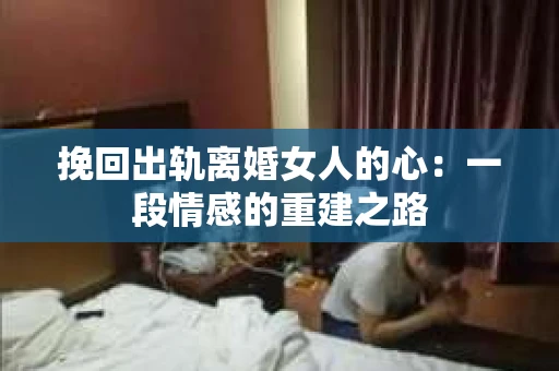 挽回出轨离婚女人的心：一段情感的重建之路