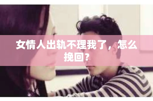 女情人出轨不理我了，怎么挽回？