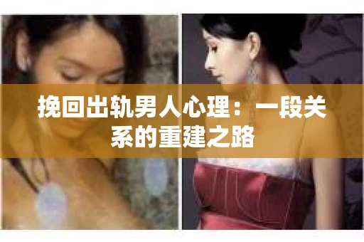 挽回出轨男人心理：一段关系的重建之路