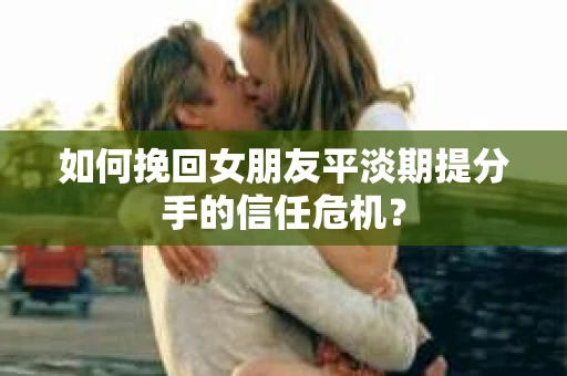 如何挽回女朋友平淡期提分手的信任危机? 如何挽回女朋友平淡期提分手的信任危机?