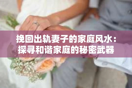挽回出轨妻子的家庭风水：探寻和谐家庭的秘密武器