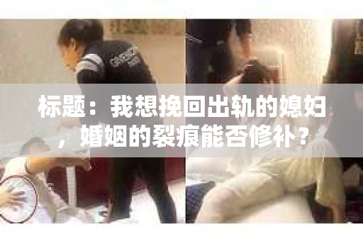 标题：我想挽回出轨的媳妇，婚姻的裂痕能否修补？