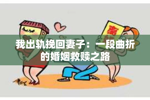 我出轨挽回妻子：一段曲折的婚姻救赎之路