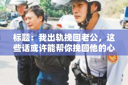 标题：我出轨挽回老公，这些话或许能帮你挽回他的心