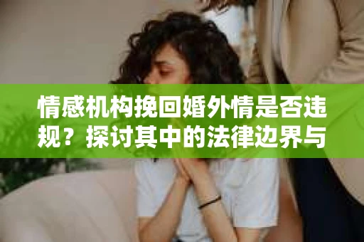 情感机构挽回婚外情是否违规?探讨其中的法律边界与伦理考量 情感机构挽回婚外情是否违规?探讨其中的法律边界与伦理考量