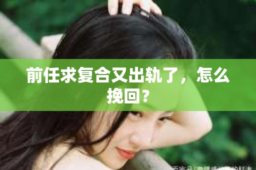 前任求复合又出轨了，怎么挽回？