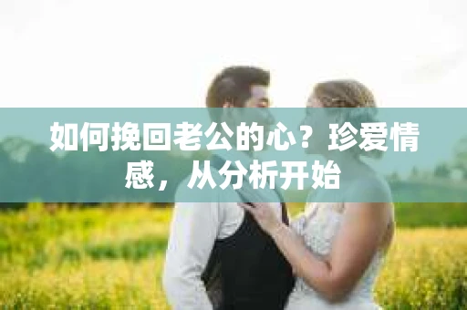 如何挽回老公的心？珍爱情感，从分析开始