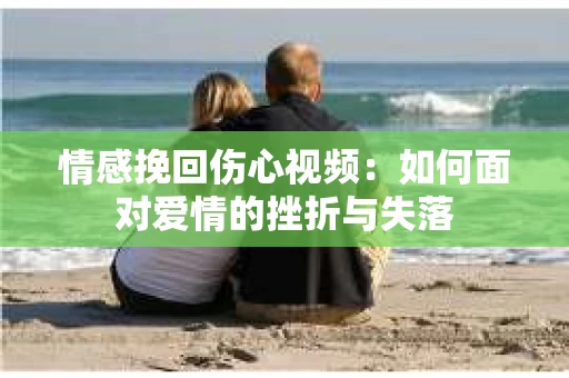 情感挽回伤心视频：如何面对爱情的挫折与失落