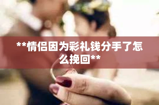 **情侣因为彩礼钱分手了怎么挽回**