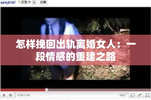怎样挽回出轨离婚女人：一段情感的重建之路