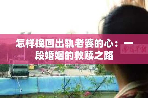 怎样挽回出轨老婆的心：一段婚姻的救赎之路