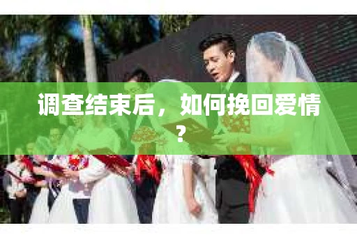 调查结束后，如何挽回爱情？