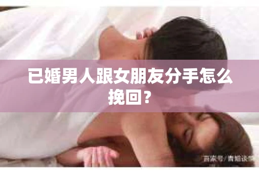 已婚男人跟女朋友分手怎么挽回？
