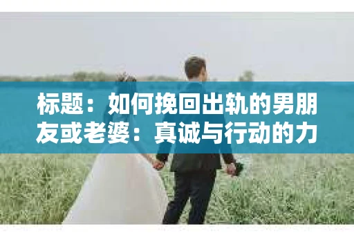 标题：如何挽回出轨的男朋友或老婆：真诚与行动的力量