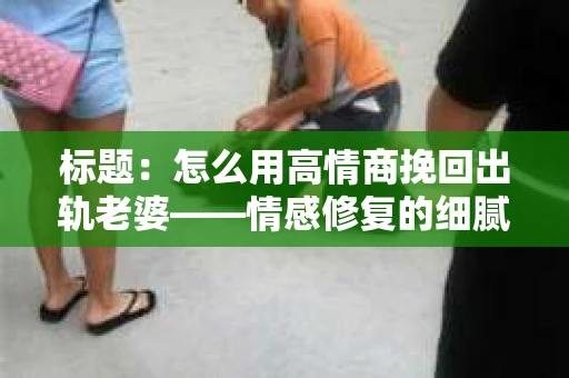 标题：怎么用高情商挽回出轨老婆——情感修复的细腻之道