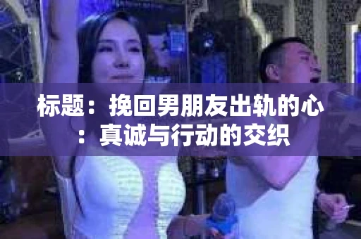 标题：挽回男朋友出轨的心：真诚与行动的交织