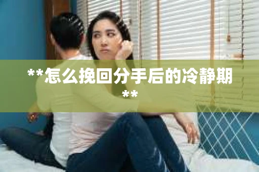 **怎么挽回分手后的冷静期**