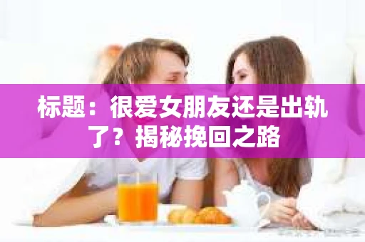 标题：很爱女朋友还是出轨了？揭秘挽回之路