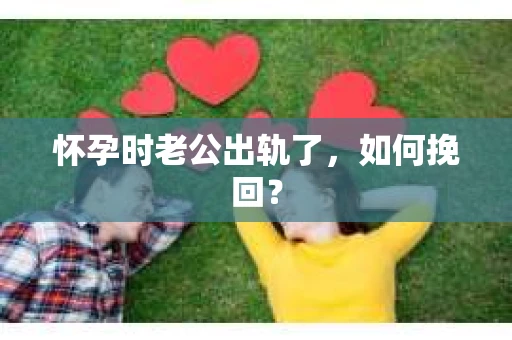 怀孕时老公出轨了，如何挽回？