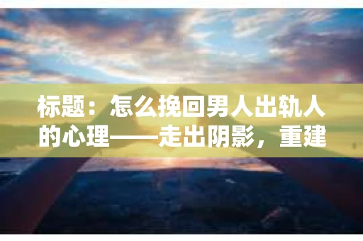 标题：怎么挽回男人出轨人的心理——走出阴影，重建信任