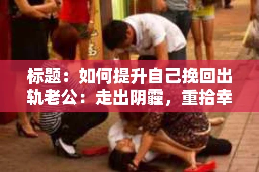 标题：如何提升自己挽回出轨老公：走出阴霾，重拾幸福
