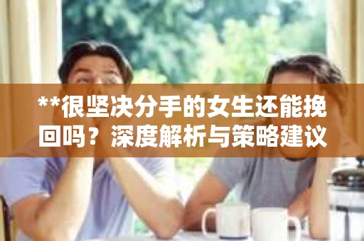 **很坚决分手的女生还能挽回吗？深度解析与策略建议**