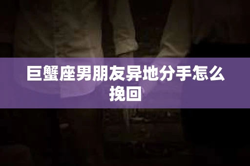 巨蟹座男朋友异地分手怎么挽回