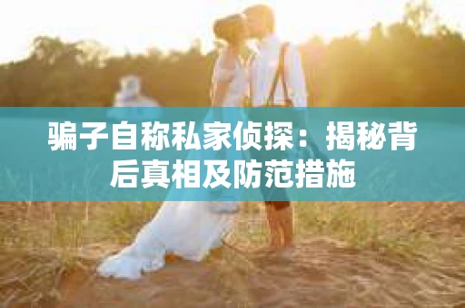 骗子自称私家侦探：揭秘背后真相及防范措施