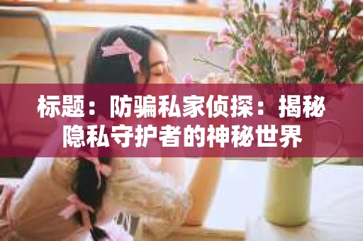 标题：防骗私家侦探：揭秘隐私守护者的神秘世界