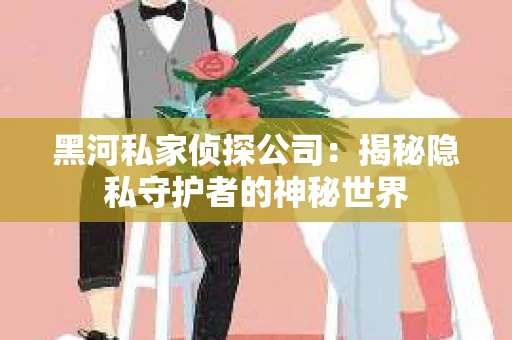 黑河私家侦探公司：揭秘隐私守护者的神秘世界