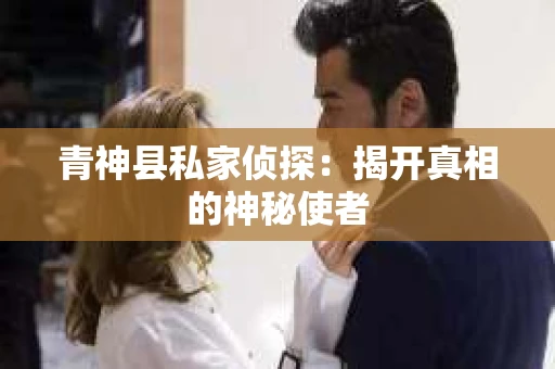 青神县私家侦探：揭开真相的神秘使者
