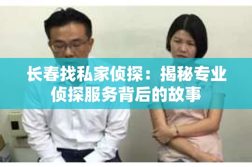 长春找私家侦探：揭秘专业侦探服务背后的故事