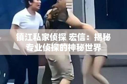 镇江私家侦探 宏信：揭秘专业侦探的神秘世界