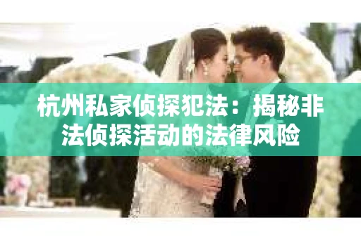 杭州私家侦探犯法：揭秘非法侦探活动的法律风险