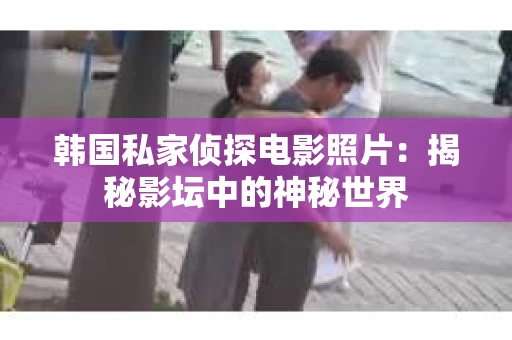 韩国私家侦探电影照片：揭秘影坛中的神秘世界