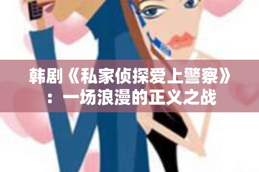 韩剧《私家侦探爱上警察》：一场浪漫的正义之战
