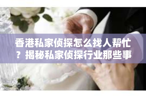 香港私家侦探怎么找人帮忙？揭秘私家侦探行业那些事儿