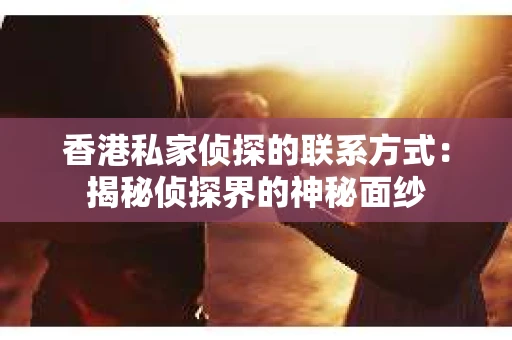香港私家侦探的联系方式：揭秘侦探界的神秘面纱