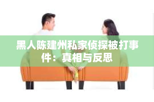 黑人陈建州私家侦探被打事件：真相与反思