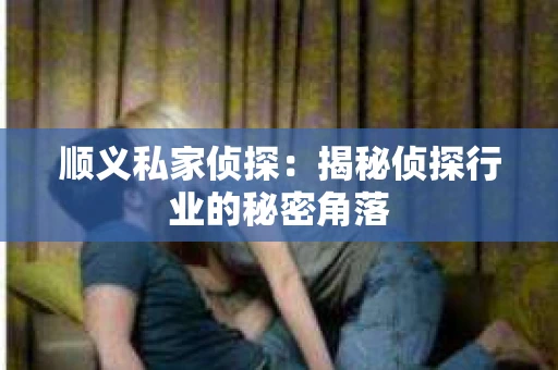 顺义私家侦探:揭秘侦探行业的秘密角落 顺义私家侦探:揭秘侦探行业的秘密角落