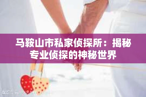 马鞍山市私家侦探所：揭秘专业侦探的神秘世界