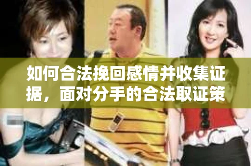 如何合法挽回感情并收集证据,面对分手的合法取证策略 如何合法挽回感情并收集证据,面对分手的合法取证策略