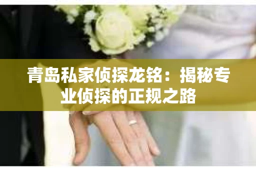 青岛私家侦探龙铭：揭秘专业侦探的正规之路