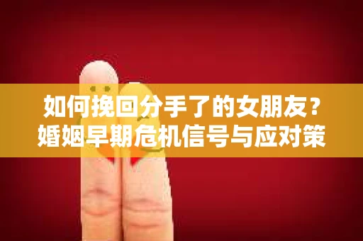 如何挽回分手了的女朋友?婚姻早期危机信号与应对策略 如何挽回分手了的女朋友?婚姻早期危机信号与应对策略