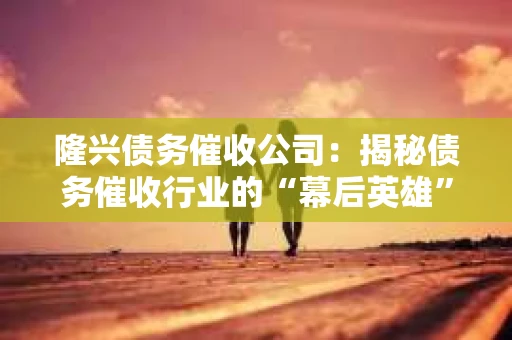 隆兴债务催收公司：揭秘债务催收行业的“幕后英雄”